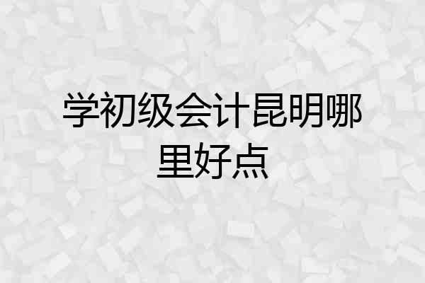 学初级会计昆明哪里好点