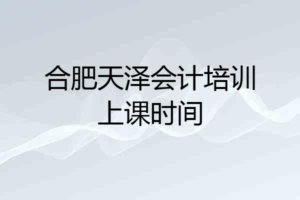 合肥天泽会计培训上课时间