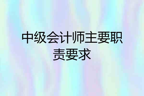 中级会计师主要职责要求