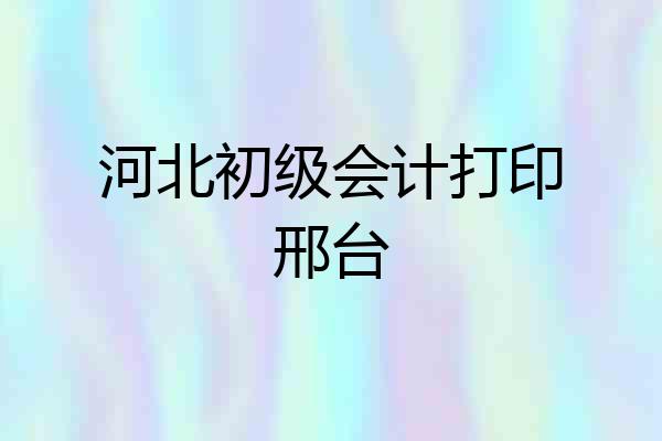 河北初级会计打印邢台