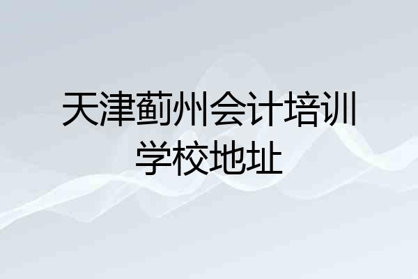 天津蓟州会计培训学校地址