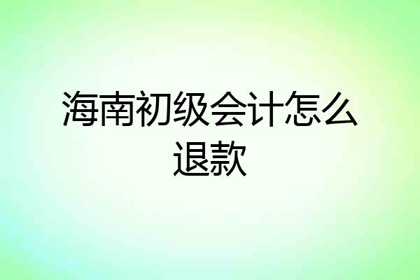 海南初级会计怎么退款