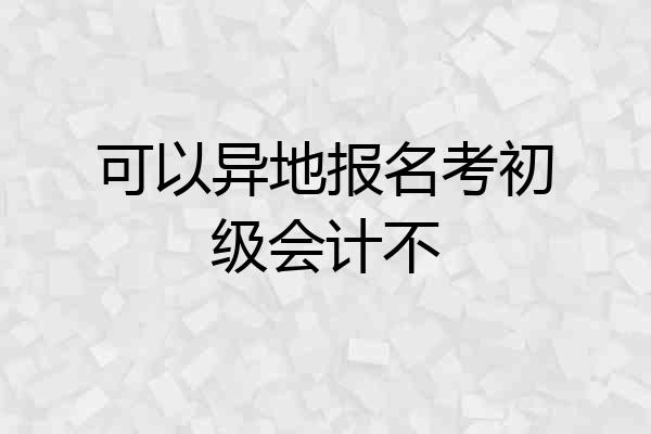 可以异地报名考初级会计不