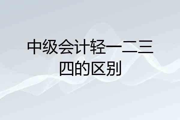 中级会计轻一二三四的区别