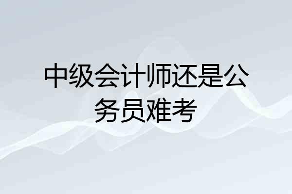 中级会计师还是公务员难考