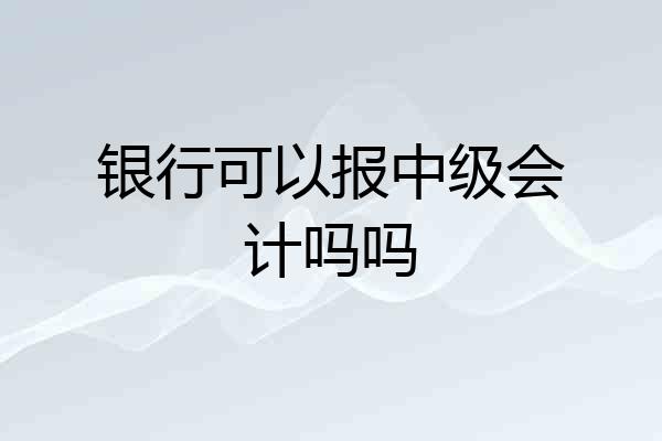 银行可以报中级会计吗吗