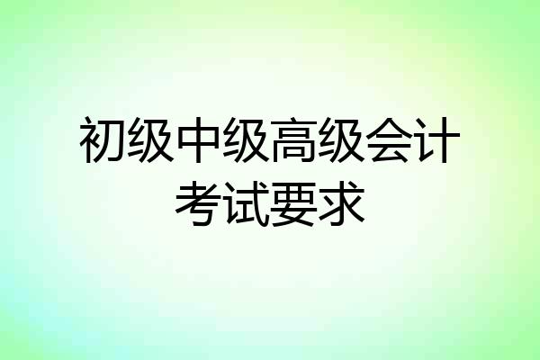 初级中级高级会计考试要求