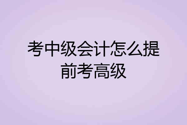 考中级会计怎么提前考高级