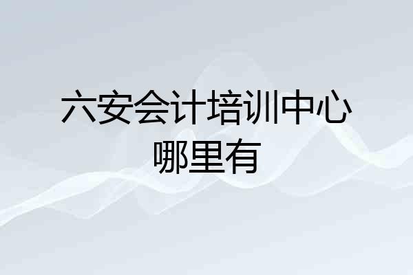 六安会计培训中心哪里有
