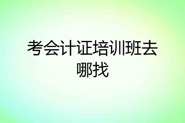 考会计证培训班去哪找