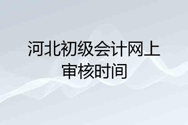 河北初级会计网上审核时间