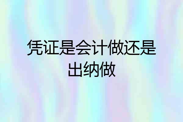 凭证是会计做还是出纳做