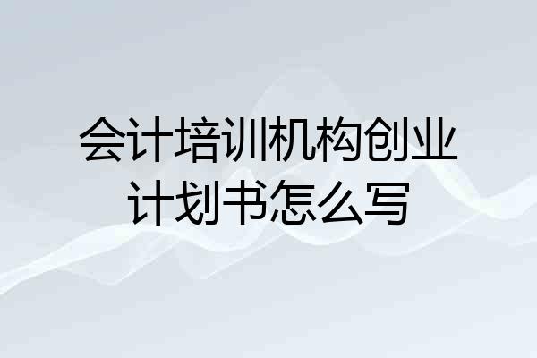 会计培训机构创业计划书怎么写