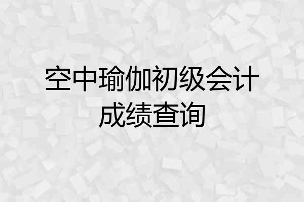 空中瑜伽初级会计成绩查询