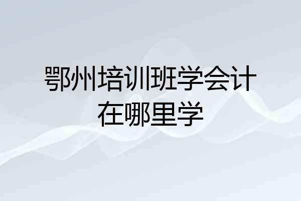 鄂州培训班学会计在哪里学
