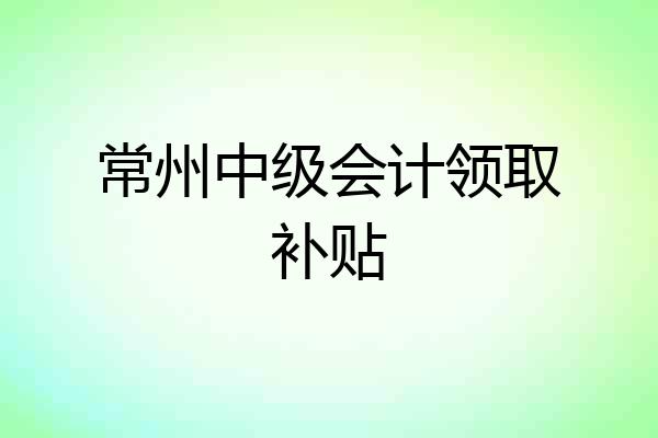 常州中级会计领取补贴