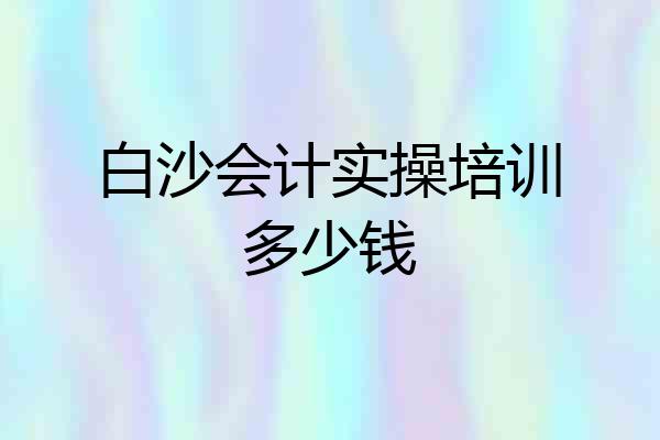 白沙会计实操培训多少钱