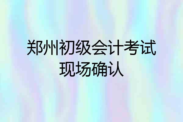 郑州初级会计考试现场确认