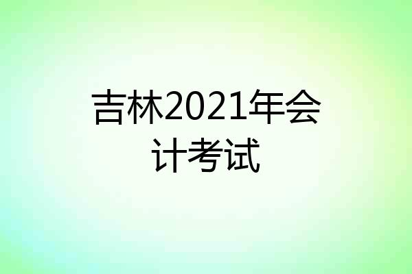 吉林2021年会计考试
