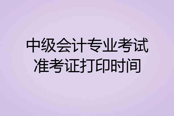 中级会计专业考试准考证打印时间