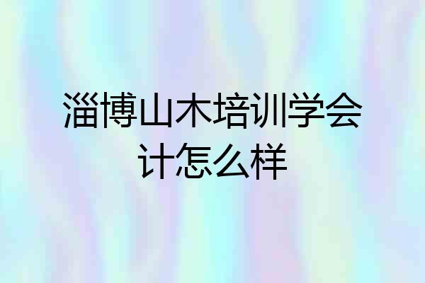 淄博山木培训学会计怎么样