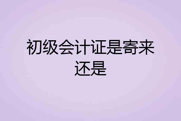 初级会计证是寄来还是