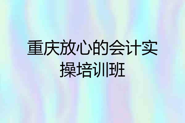 重庆放心的会计实操培训班