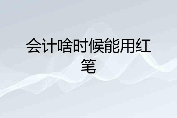 会计啥时候能用红笔