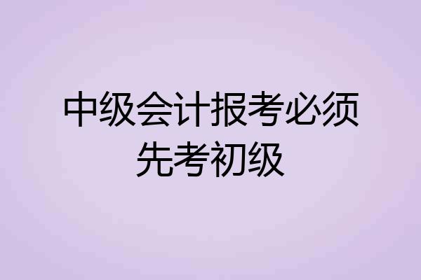中级会计报考必须先考初级