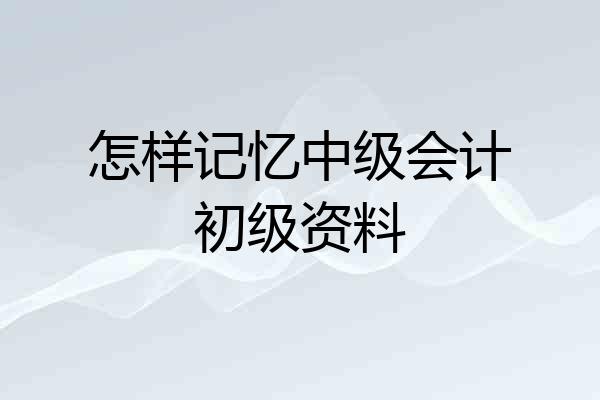 怎样记忆中级会计初级资料