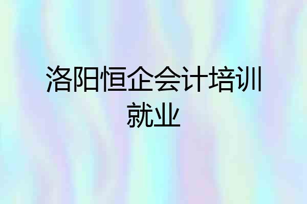 洛阳恒企会计培训就业