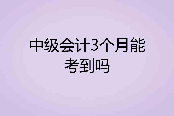 中级会计3个月能考到吗