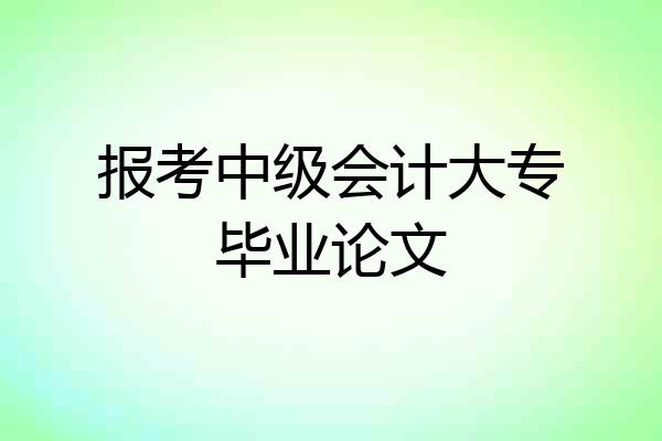 报考中级会计大专毕业论文