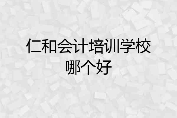 仁和会计培训学校哪个好