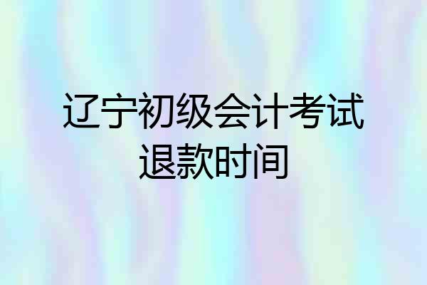 辽宁初级会计考试退款时间