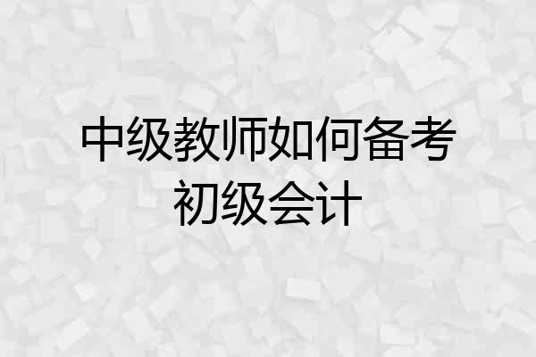中级教师如何备考初级会计