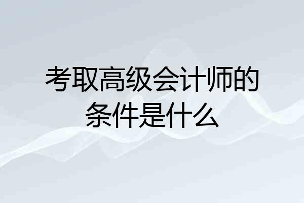 考取高级会计师的条件是什么