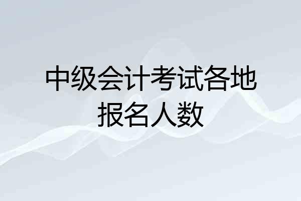 中级会计考试各地报名人数
