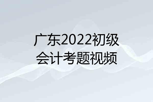 广东2022初级会计考题视频