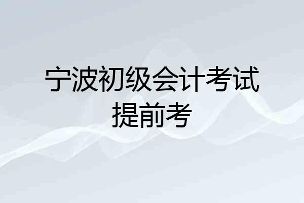 宁波初级会计考试提前考