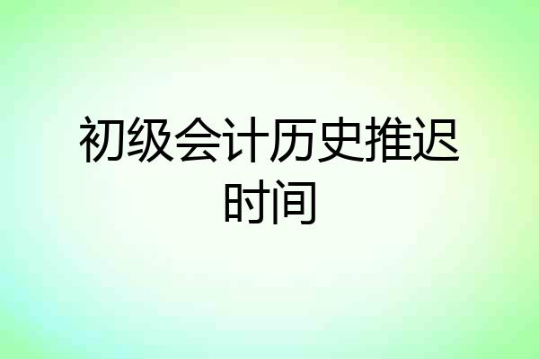 初级会计历史推迟时间