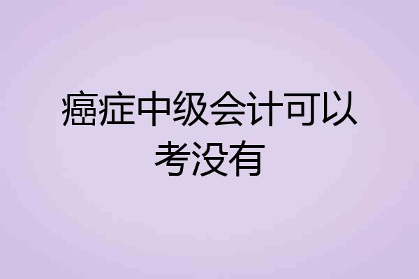 癌症中级会计可以考没有