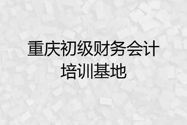 重庆初级财务会计培训基地