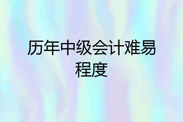 历年中级会计难易程度