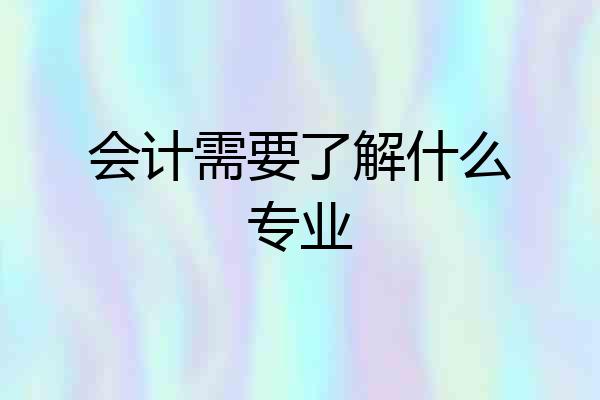 会计需要了解什么专业