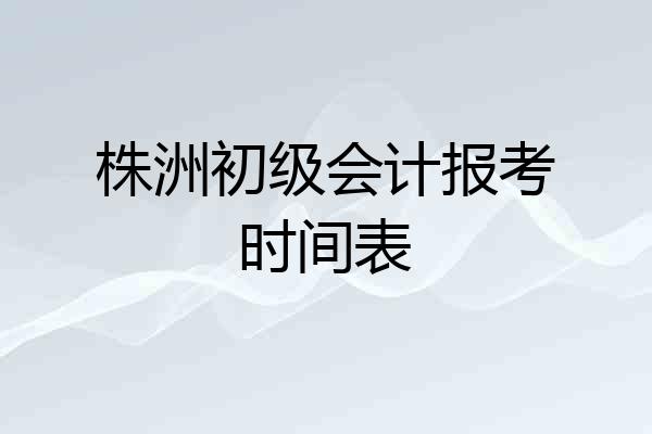 株洲初级会计报考时间表