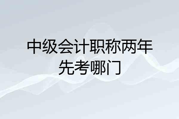 中级会计职称两年先考哪门