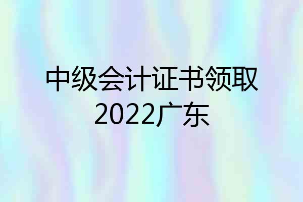 中级会计证书领取2022广东