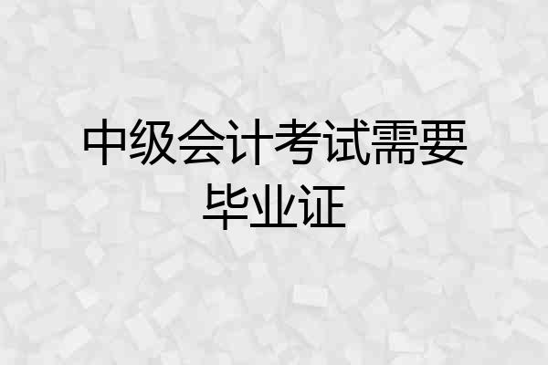 中级会计考试需要毕业证