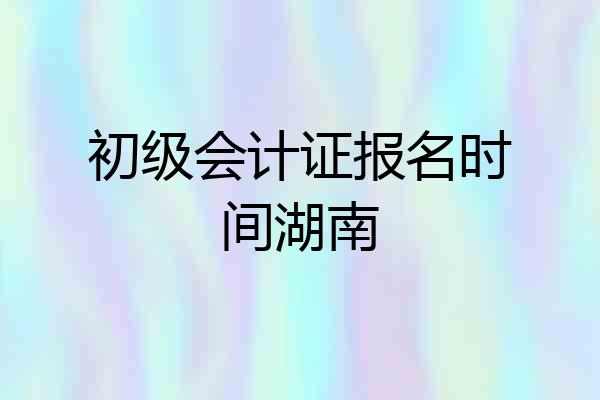 初级会计证报名时间湖南